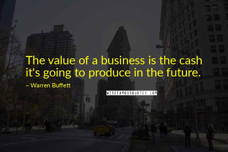 Warren Buffett Quotes: The value of a business is the cash it's going to produce in the future.