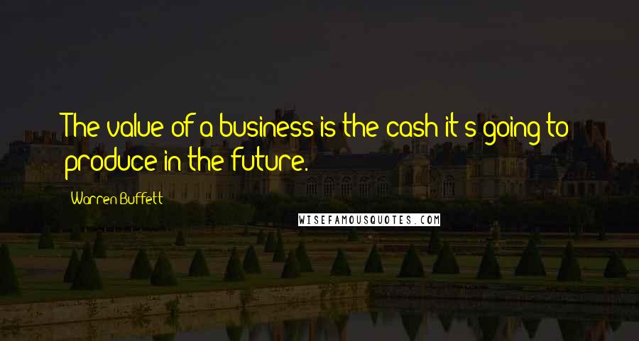 Warren Buffett Quotes: The value of a business is the cash it's going to produce in the future.