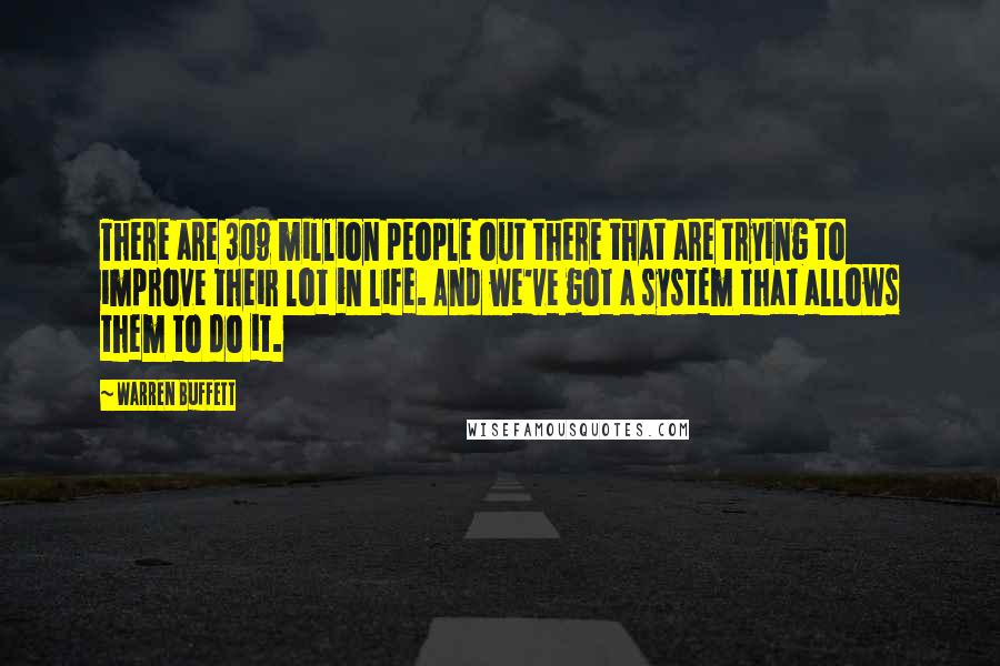 Warren Buffett Quotes: There are 309 million people out there that are trying to improve their lot in life. And we've got a system that allows them to do it.