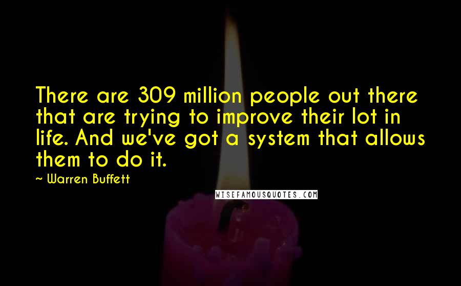 Warren Buffett Quotes: There are 309 million people out there that are trying to improve their lot in life. And we've got a system that allows them to do it.