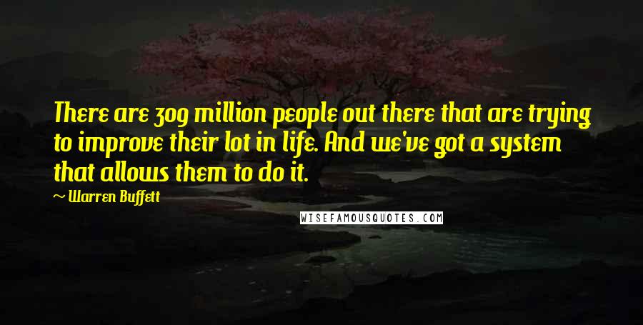 Warren Buffett Quotes: There are 309 million people out there that are trying to improve their lot in life. And we've got a system that allows them to do it.