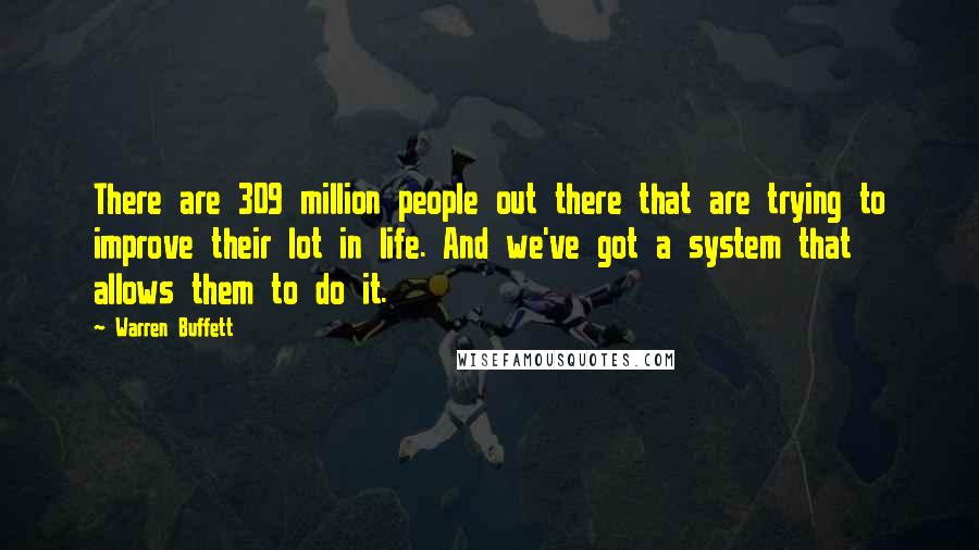 Warren Buffett Quotes: There are 309 million people out there that are trying to improve their lot in life. And we've got a system that allows them to do it.