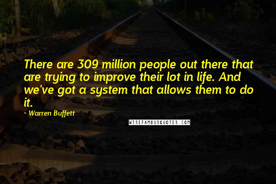 Warren Buffett Quotes: There are 309 million people out there that are trying to improve their lot in life. And we've got a system that allows them to do it.