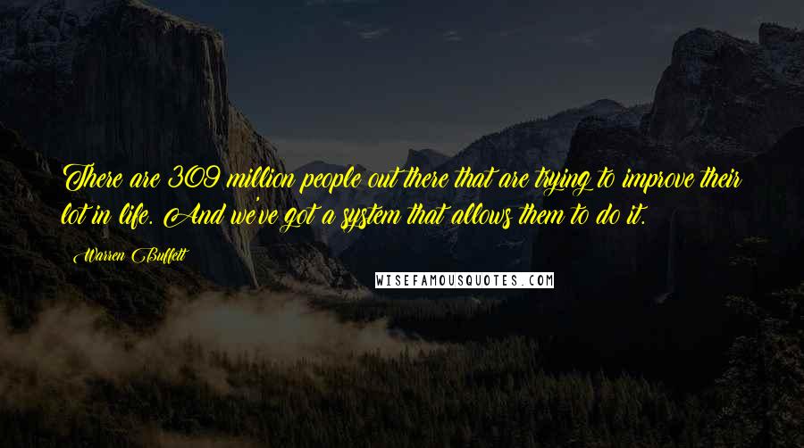 Warren Buffett Quotes: There are 309 million people out there that are trying to improve their lot in life. And we've got a system that allows them to do it.