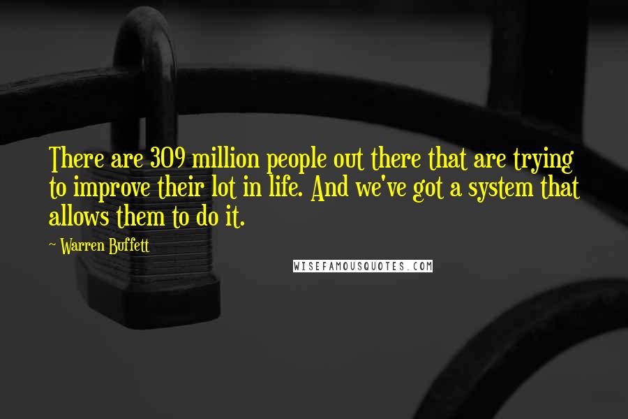 Warren Buffett Quotes: There are 309 million people out there that are trying to improve their lot in life. And we've got a system that allows them to do it.