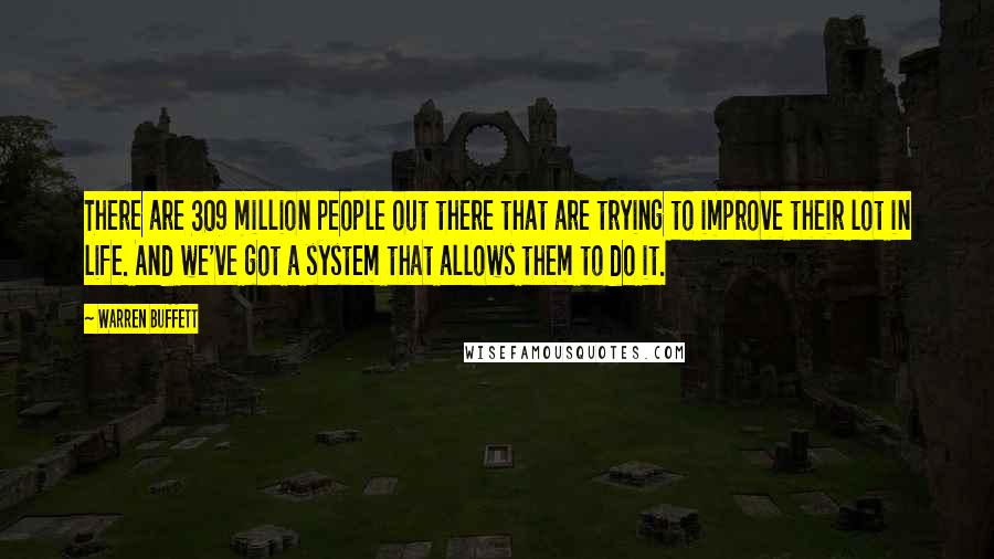 Warren Buffett Quotes: There are 309 million people out there that are trying to improve their lot in life. And we've got a system that allows them to do it.