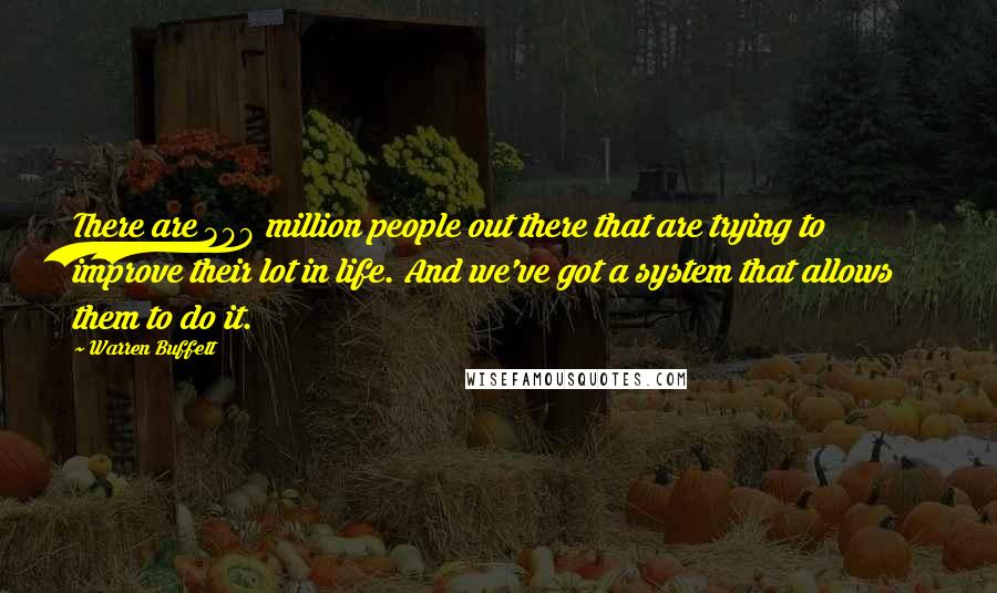 Warren Buffett Quotes: There are 309 million people out there that are trying to improve their lot in life. And we've got a system that allows them to do it.