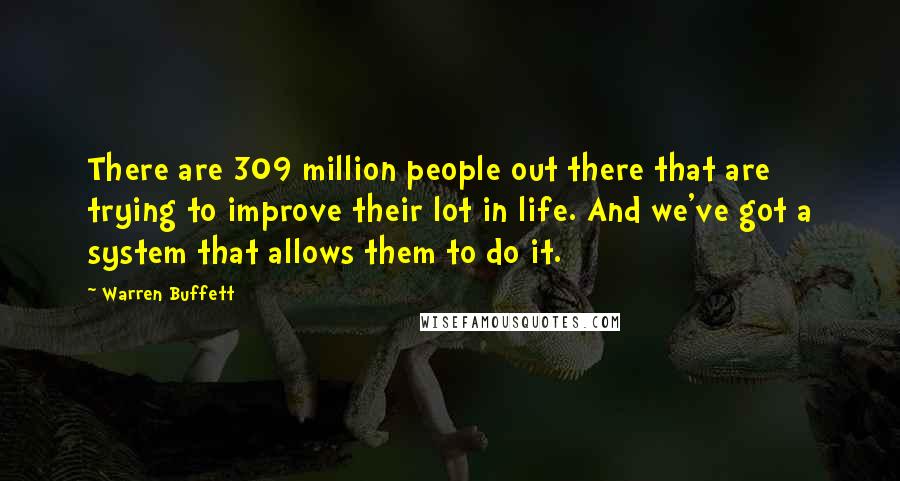 Warren Buffett Quotes: There are 309 million people out there that are trying to improve their lot in life. And we've got a system that allows them to do it.