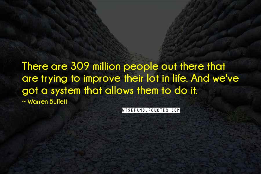 Warren Buffett Quotes: There are 309 million people out there that are trying to improve their lot in life. And we've got a system that allows them to do it.