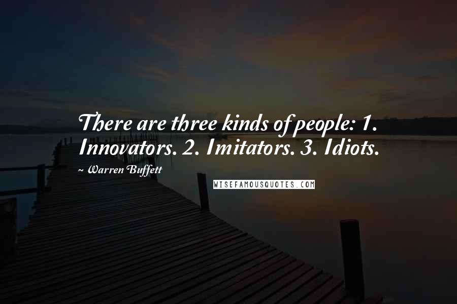 Warren Buffett Quotes: There are three kinds of people: 1. Innovators. 2. Imitators. 3. Idiots.