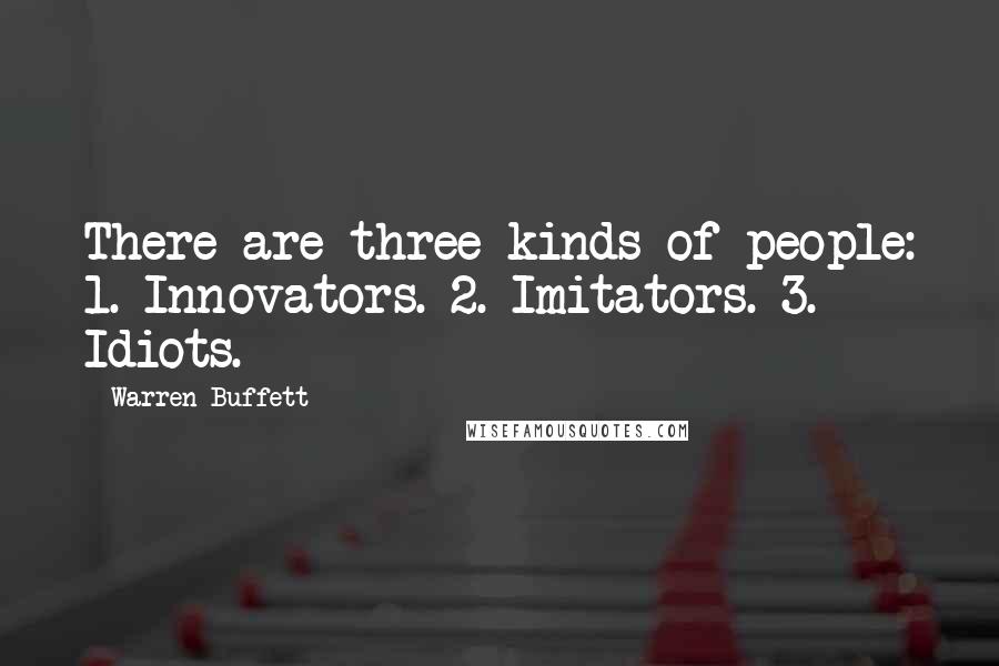 Warren Buffett Quotes: There are three kinds of people: 1. Innovators. 2. Imitators. 3. Idiots.