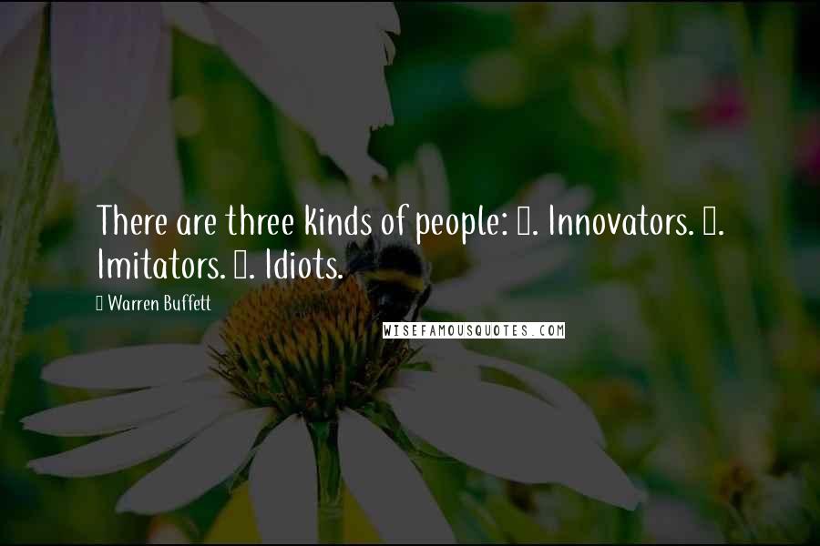 Warren Buffett Quotes: There are three kinds of people: 1. Innovators. 2. Imitators. 3. Idiots.