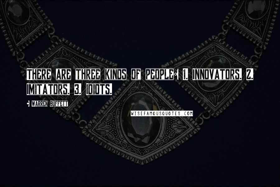 Warren Buffett Quotes: There are three kinds of people: 1. Innovators. 2. Imitators. 3. Idiots.