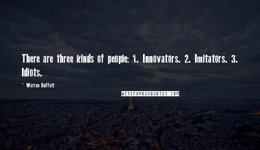 Warren Buffett Quotes: There are three kinds of people: 1. Innovators. 2. Imitators. 3. Idiots.