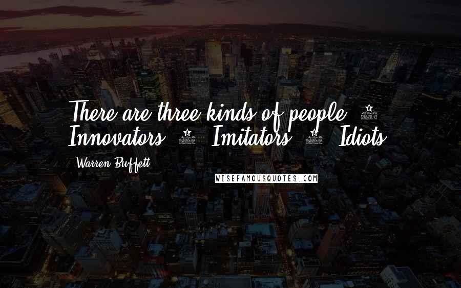 Warren Buffett Quotes: There are three kinds of people: 1. Innovators. 2. Imitators. 3. Idiots.