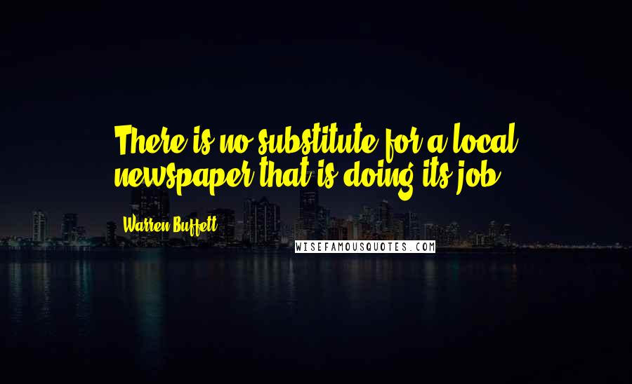 Warren Buffett Quotes: There is no substitute for a local newspaper that is doing its job.