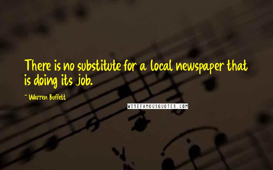 Warren Buffett Quotes: There is no substitute for a local newspaper that is doing its job.