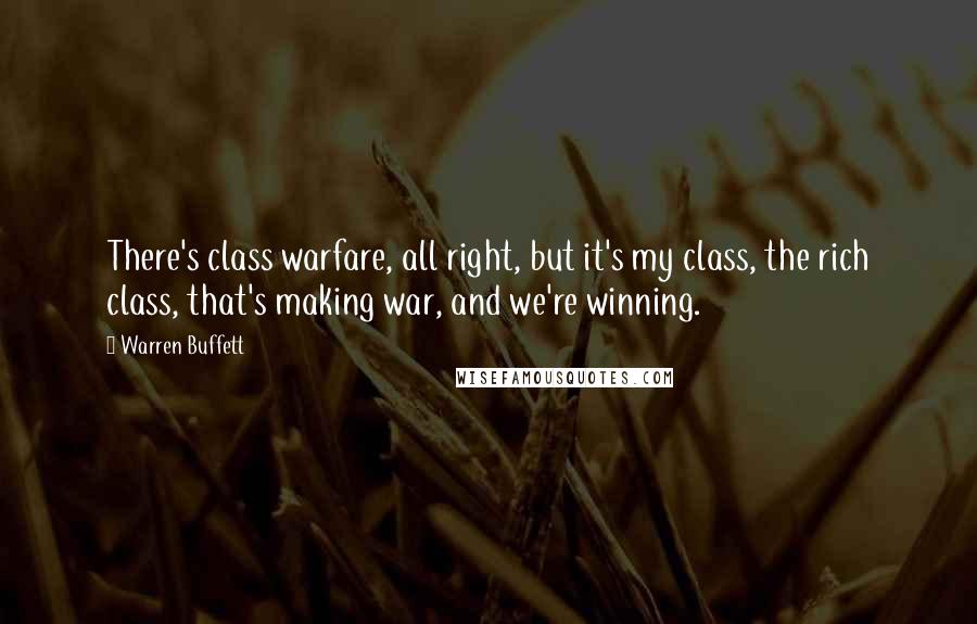 Warren Buffett Quotes: There's class warfare, all right, but it's my class, the rich class, that's making war, and we're winning.