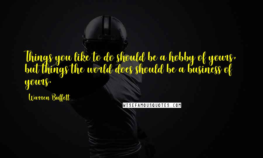 Warren Buffett Quotes: Things you like to do should be a hobby of yours, but things the world does should be a business of yours.