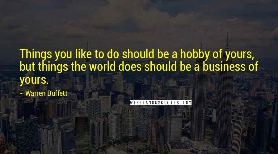 Warren Buffett Quotes: Things you like to do should be a hobby of yours, but things the world does should be a business of yours.