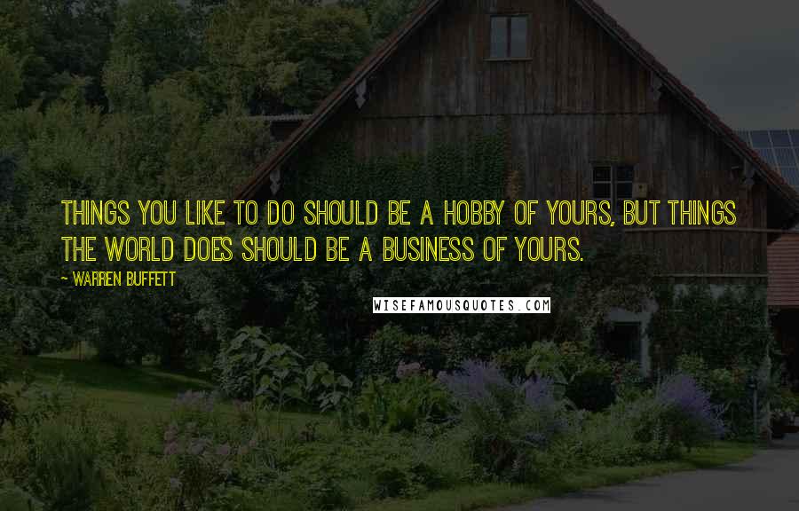 Warren Buffett Quotes: Things you like to do should be a hobby of yours, but things the world does should be a business of yours.