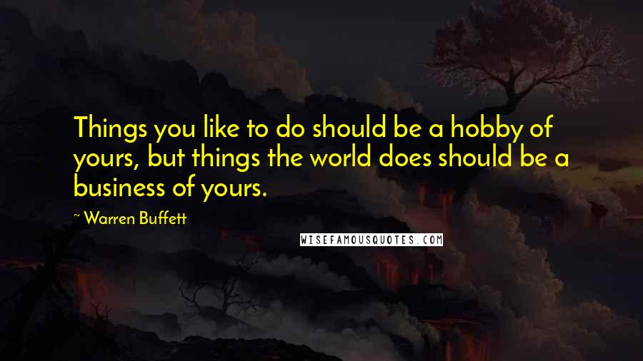 Warren Buffett Quotes: Things you like to do should be a hobby of yours, but things the world does should be a business of yours.