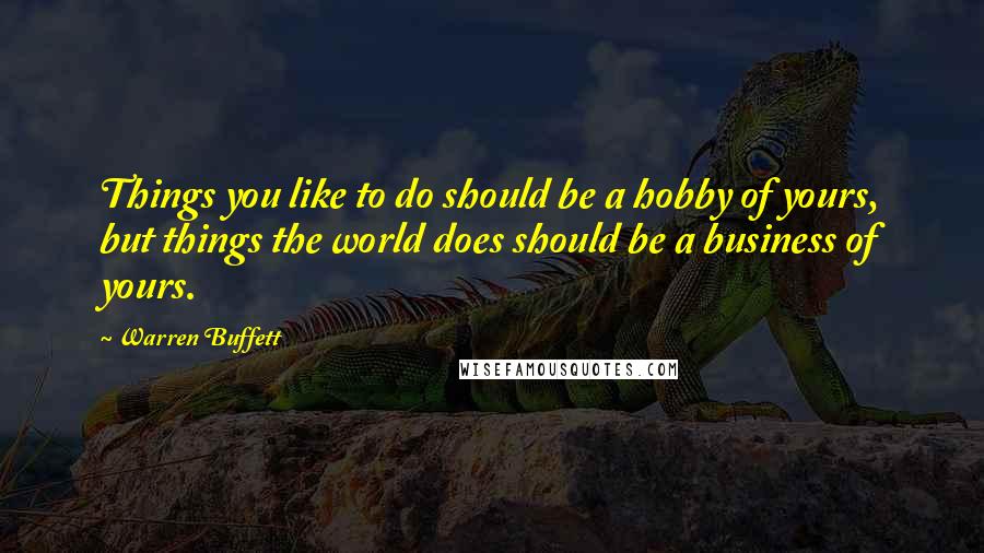 Warren Buffett Quotes: Things you like to do should be a hobby of yours, but things the world does should be a business of yours.
