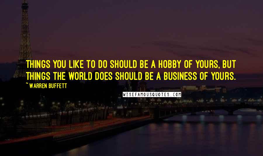 Warren Buffett Quotes: Things you like to do should be a hobby of yours, but things the world does should be a business of yours.