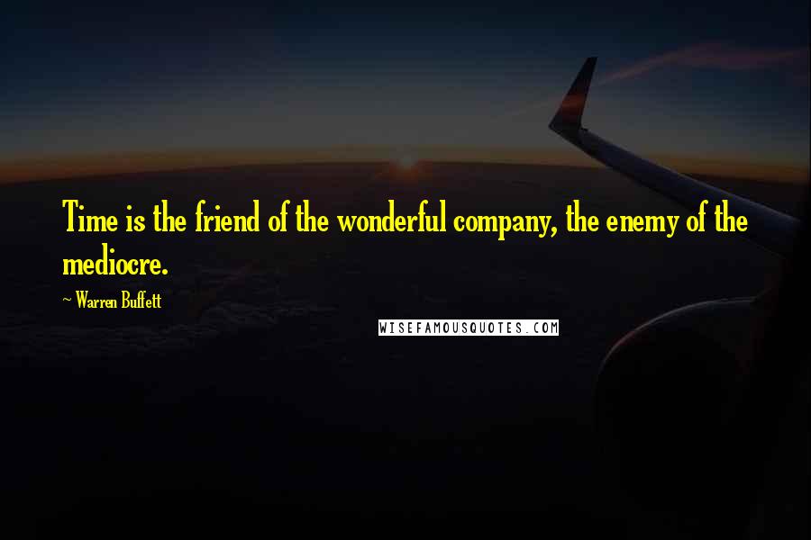 Warren Buffett Quotes: Time is the friend of the wonderful company, the enemy of the mediocre.