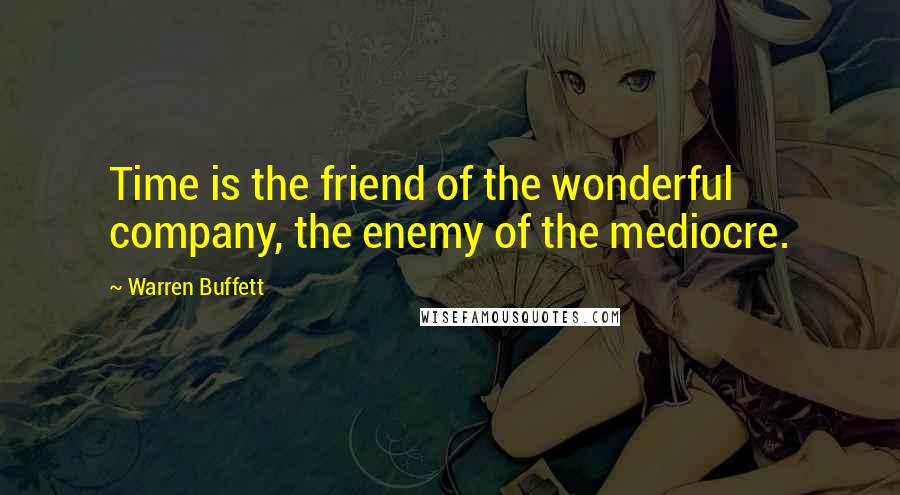 Warren Buffett Quotes: Time is the friend of the wonderful company, the enemy of the mediocre.