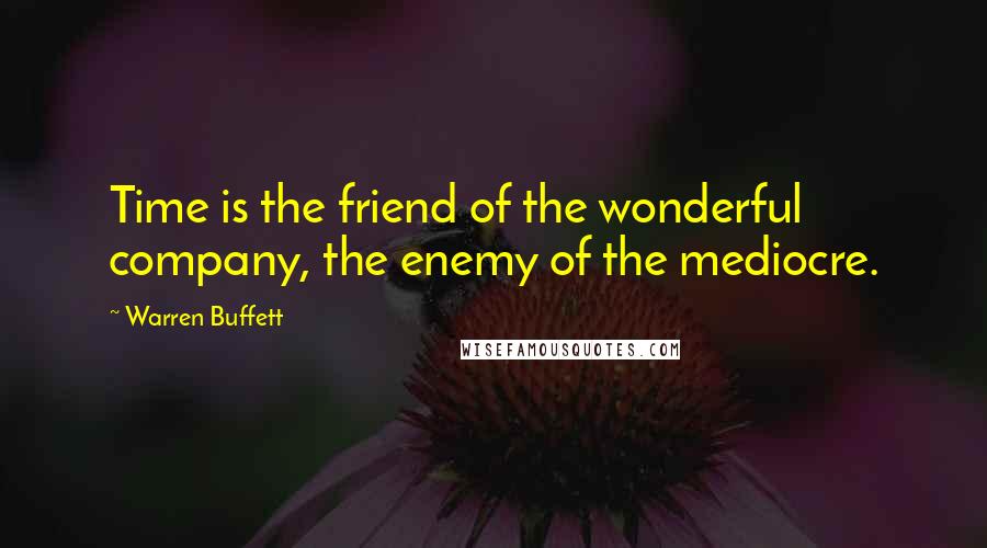 Warren Buffett Quotes: Time is the friend of the wonderful company, the enemy of the mediocre.