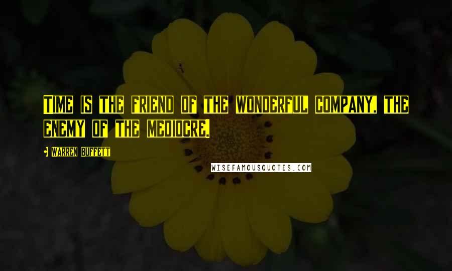 Warren Buffett Quotes: Time is the friend of the wonderful company, the enemy of the mediocre.