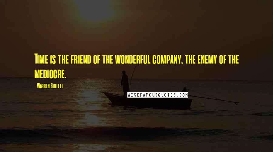 Warren Buffett Quotes: Time is the friend of the wonderful company, the enemy of the mediocre.