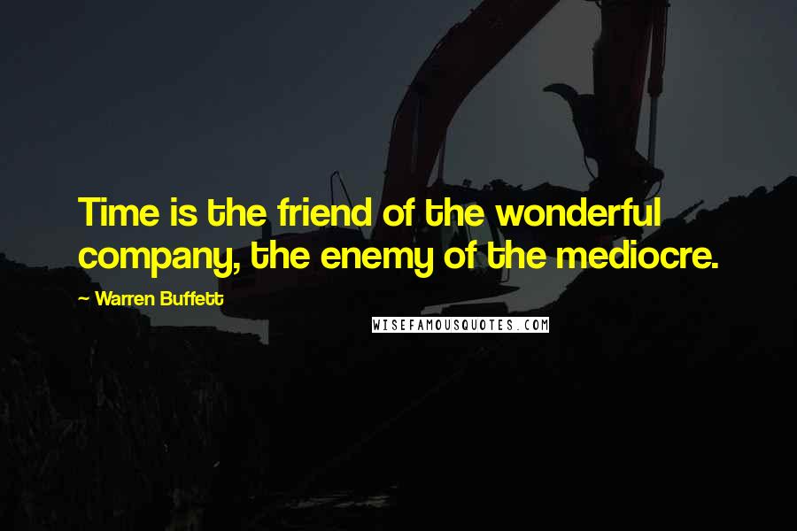 Warren Buffett Quotes: Time is the friend of the wonderful company, the enemy of the mediocre.
