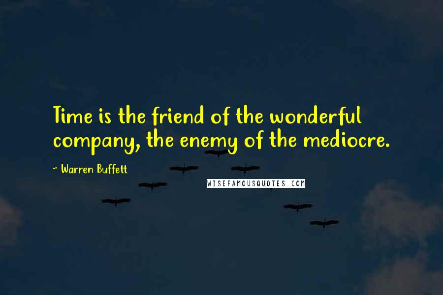 Warren Buffett Quotes: Time is the friend of the wonderful company, the enemy of the mediocre.