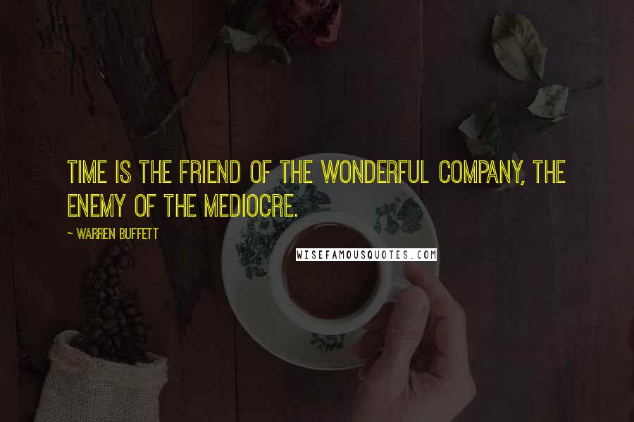 Warren Buffett Quotes: Time is the friend of the wonderful company, the enemy of the mediocre.