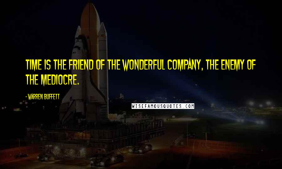 Warren Buffett Quotes: Time is the friend of the wonderful company, the enemy of the mediocre.