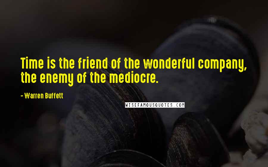 Warren Buffett Quotes: Time is the friend of the wonderful company, the enemy of the mediocre.