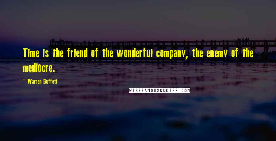 Warren Buffett Quotes: Time is the friend of the wonderful company, the enemy of the mediocre.