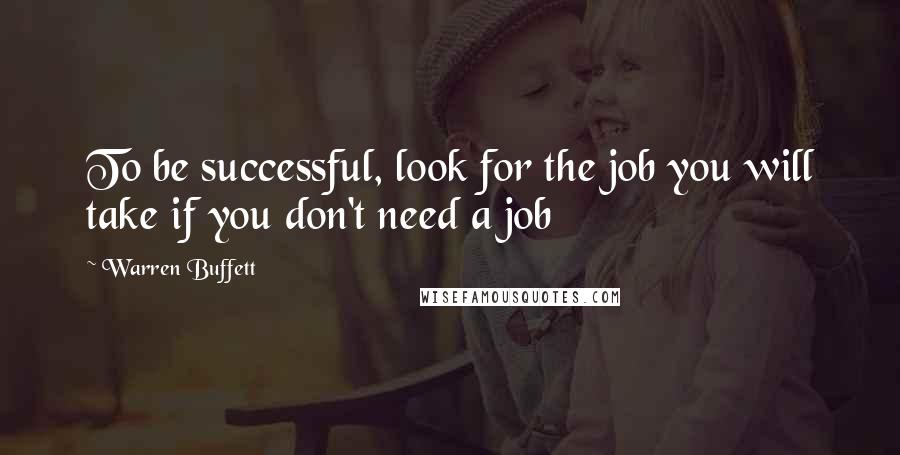 Warren Buffett Quotes: To be successful, look for the job you will take if you don't need a job