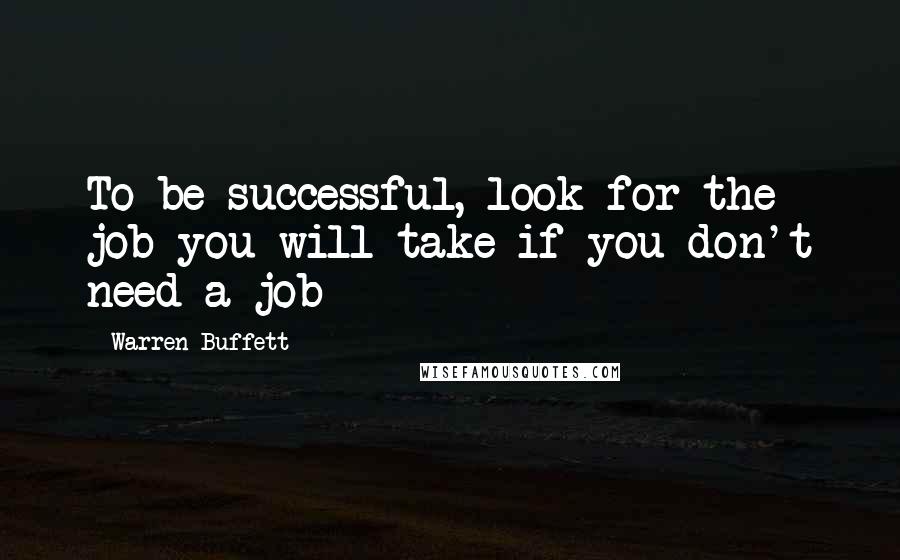 Warren Buffett Quotes: To be successful, look for the job you will take if you don't need a job