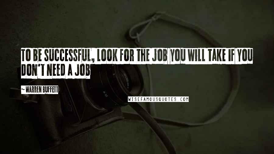 Warren Buffett Quotes: To be successful, look for the job you will take if you don't need a job