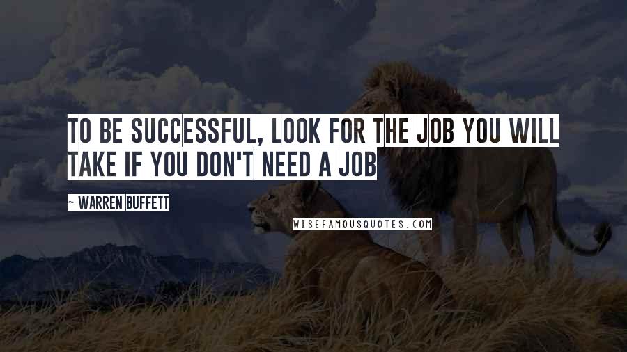 Warren Buffett Quotes: To be successful, look for the job you will take if you don't need a job