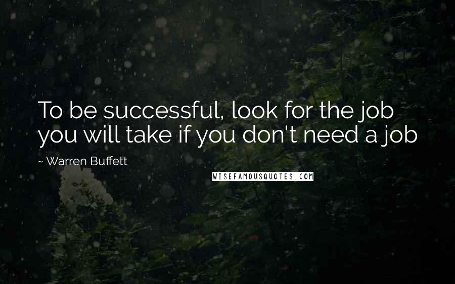 Warren Buffett Quotes: To be successful, look for the job you will take if you don't need a job