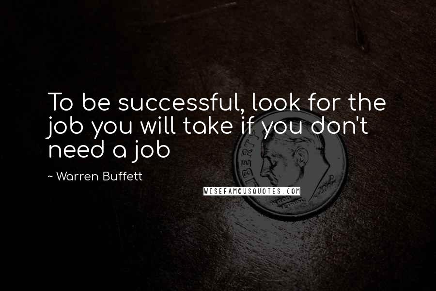 Warren Buffett Quotes: To be successful, look for the job you will take if you don't need a job