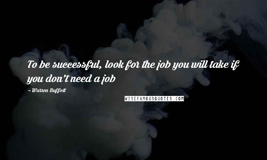 Warren Buffett Quotes: To be successful, look for the job you will take if you don't need a job