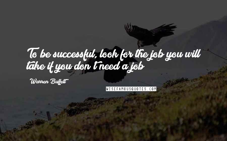 Warren Buffett Quotes: To be successful, look for the job you will take if you don't need a job