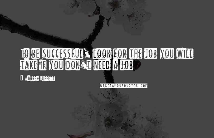 Warren Buffett Quotes: To be successful, look for the job you will take if you don't need a job