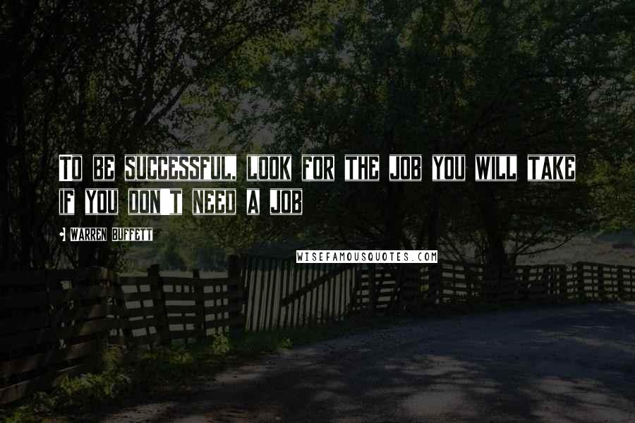Warren Buffett Quotes: To be successful, look for the job you will take if you don't need a job