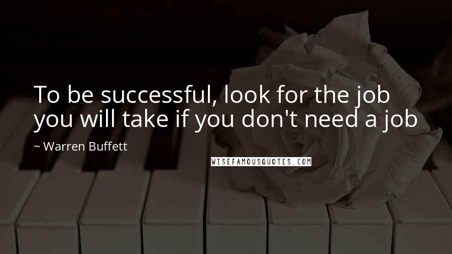 Warren Buffett Quotes: To be successful, look for the job you will take if you don't need a job